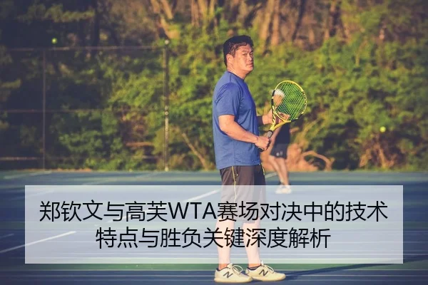 郑钦文与高芙WTA赛场对决中的技术特点与胜负关键深度解析